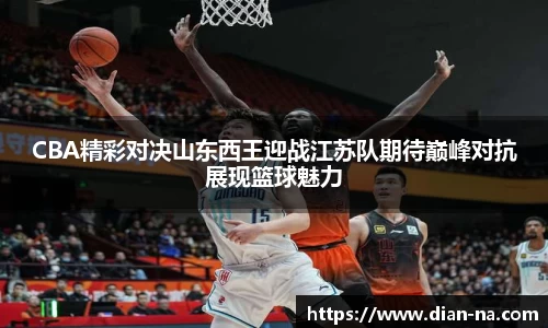 CBA精彩对决山东西王迎战江苏队期待巅峰对抗展现篮球魅力