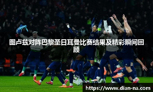 图卢兹对阵巴黎圣日耳曼比赛结果及精彩瞬间回顾